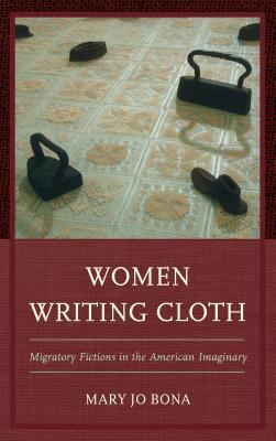 Women Writing Cloth: Migratory Fictions in the American Imaginary by Mary Jo Bona