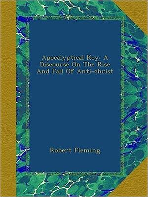 Apocalyptical Key: A Discourse on the Rise and Fall of Anti-Christ by Robert Fleming