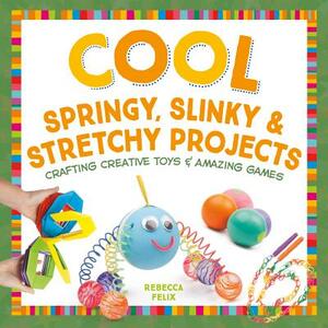 Cool Springy, Slinky, & Stretchy Projects: Crafting Creative Toys & Amazing Games by Rebecca Felix