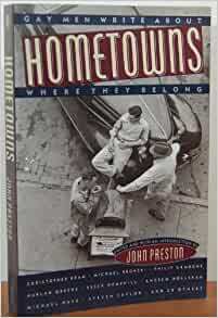 Hometowns: Gay Men Write About Where They Belong by Steven Saylor, Lev Raphael, Philip Gambone, Laurence Tate, Bob Summer, Essex Hemphill, Reed Woodhouse, Jan-Mitchell Sherrill, Harlan Greene, Michael Lassell, Jesse G. Monteagudo, Michael Bronski, Robin Metcalfe, Christopher Wittke, Andrew Holleran, R. Nikolaus Merrell, Martin Palmer, Les Wright, Christopher Bram, Larry Duplechan, John Preston, Michael Nava, Scott Tucker, George S. Snyder, Ronald L. Donaghe, Arnie Kantrowitz, John Champagne, Mark Thompson