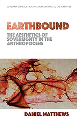 Earthbound: The Aesthetics of Sovereignty in the Anthropocene by Daniel Matthews