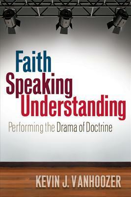Faith Speaking Understanding: Performing the Drama of Doctrine by Kevin J. Vanhoozer