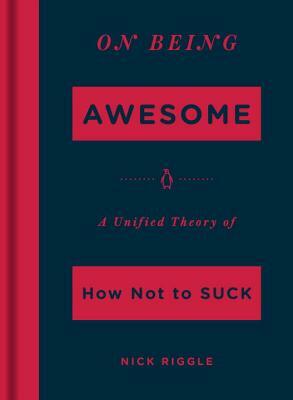 On Being Awesome: A Unified Theory of How Not to Suck by Nick Riggle