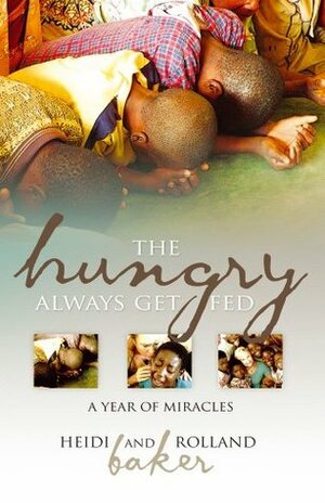 The Hungry Always Get Fed: A Year of Miracles by Heidi Baker, Rolland Baker