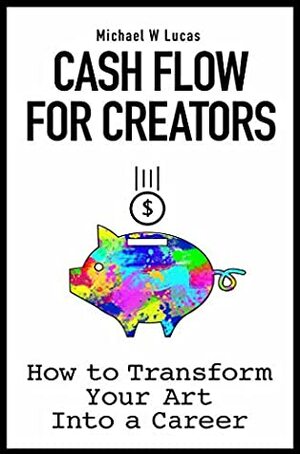Cash Flow for Creators: How to Transform your Art into a Career by Michael W. Lucas