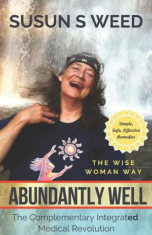 Abundantly Well: The Complementary Integrated Medicine Revolution by Susun S. Weed, Susun S. Weed