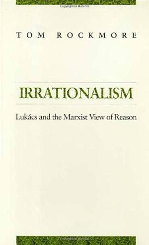 Irrationalism: Lukacs and the Marxist View of Reason by Tom Rockmore