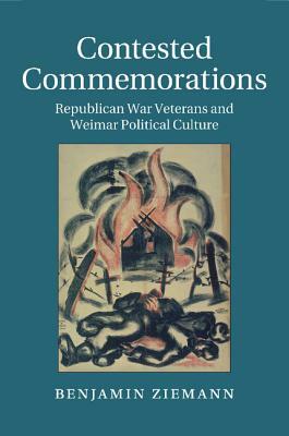 Contested Commemorations: Republican War Veterans and Weimar Political Culture by Benjamin Ziemann