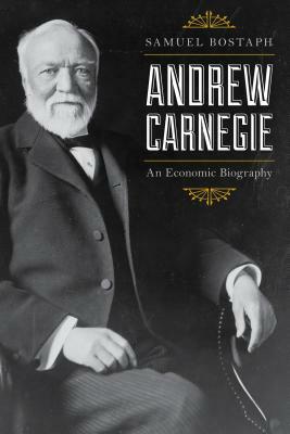 Andrew Carnegie: An Economic Biography, Updated Edition by Samuel Bostaph