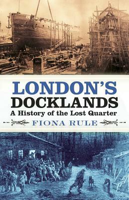 London's Docklands: A History of the Lost Quarter by Fiona Rule