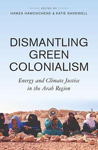 Dismantling Green Colonialism: Energy and Climate Justice in the Arab Region by Hamza Hamouchene, Katie Sandwell