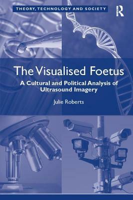 The Visualised Foetus: A Cultural and Political Analysis of Ultrasound Imagery by Julie Roberts