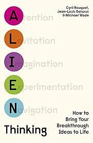Alien Thinking: How to Bring Your Breakthrough Ideas to Life by Michael Wade, Jean-Louis Barsoux, Cyril Bouquet