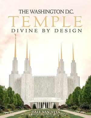 The Washington D.C. Temple: Divine by Design by Dale Van Atta