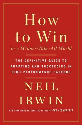 How to Win in a Winner-Take-All World: The Definitive Guide to Adapting and Succeeding in High-Performance Careers by Neil Irwin