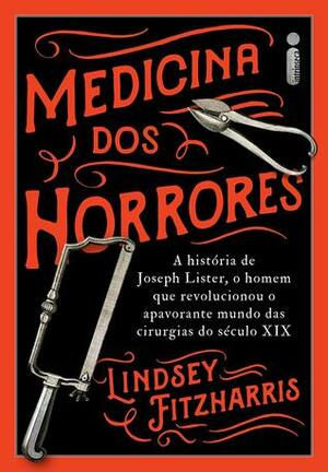 Medicina dos horrores: a história de Joseph Lister, o homem que revolucionou o apavorante mundo das cirurgias do século XIX by Vera Ribeiro, Lindsey Fitzharris