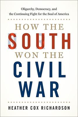 How the South Won the Civil War: Oligarchy, Democracy, and the Continuing Fight for the Soul of America by Heather Cox Richardson