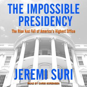 The Impossible Presidency: The Rise and Fall of America's Highest Office by Jeremi Suri