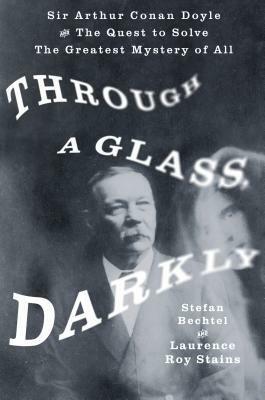 Through a Glass, Darkly: Sir Arthur Conan Doyle and the Quest to Solve the Greatest Mystery of All Time by Laurence Roy Stains, Stefan Bechtel