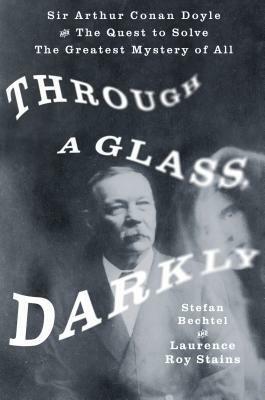 Through a Glass, Darkly: Sir Arthur Conan Doyle and the Quest to Solve the Greatest Mystery of All Time by Stefan Bechtel, Laurence Roy Stains