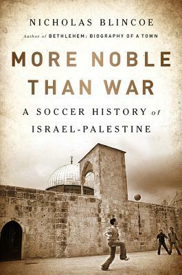 More Noble Than War: A Soccer History of Israel-Palestine by Nicholas Blincoe