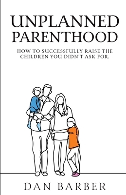 Unplanned Parenthood: How to Successfully Raise the Children You Didn't Ask For by Dan Barber