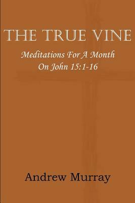 The True Vine; Meditations for a Month on John 15: 1-16 by Andrew Murray