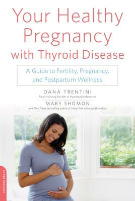 Your Healthy Pregnancy with Thyroid Disease: A Guide to Fertility, Pregnancy, and Postpartum Wellness by Dana Trentini, Mary Shomon