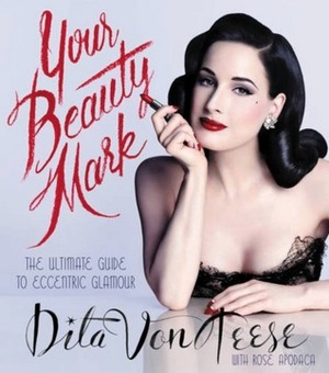 Your Beauty Mark: The Ultimate Guide to Eccentric Glamour by Rose Apodaca, Dita Von Teese