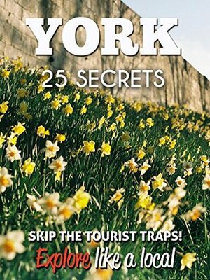 York 25 Secrets - The Locals Travel Guide For Your Trip to York (England) 2016: Skip the tourist traps and explore like a local : Where to Go, Eat & Party in York - England by 55 Secrets, York England, Gabriel Marques da Rocha, Antonio Araujo