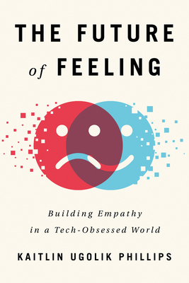 The Future of Feeling: Building Empathy in a Tech-Obsessed World by Kaitlin Ugolik Phillips