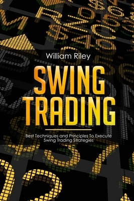 Swing Trading: Best Techniques and Principles To Execute Swing Trading Strategies by William Riley