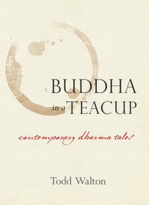 Buddha in a Teacup: Contemporary Dharma Tales by Todd Walton