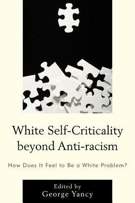 White Self-Criticality Beyond Anti-Racism: How Does It Feel to Be a White Problem? by David S. Owen, George Yancy, Barbara Applebaum, Steve Martinot, Alison Bailey, Karen Teel, Rebecca Aanerud, Nancy McHugh, Steve Garner, Robin James, Alexis Sartwell, Bridget M Newell, Crista Lebens