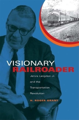 Visionary Railroader: Jervis Langdon Jr. and the Transportation Revolution by H. Roger Grant