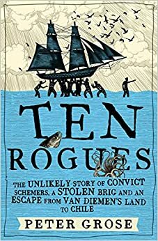 Ten Rogues : The unlikely story of convict schemers, a stolen brig and an escape from Van Diemen's land to Chile by Peter Grose