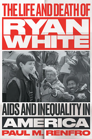 The Life and Death of Ryan White. AIDS and Inequality in America by Paul M. Renfro