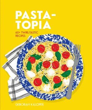 Pasta-Topia: 60+ Twirl-Tastic Recipes by Deborah Kaloper