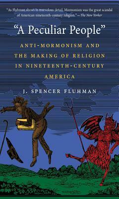 A Peculiar People: Anti-Mormonism and the Making of Religion in Nineteenth-Century America by J. Spencer Fluhman