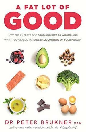 Fat Lot of Good: How the Experts Got Food and Diet So Wrong and What You Can Do to Take Back Control of Your Health A by Peter Brukner
