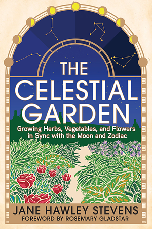 The Celestial Garden: Growing Herbs, Vegetables, and Flowers in Sync with the Moon and Zodiac by Jane Hawley Stevens