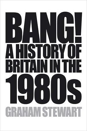 Bang! A History of Britain in the 1980s by Graham Stewart, Graham Stewart