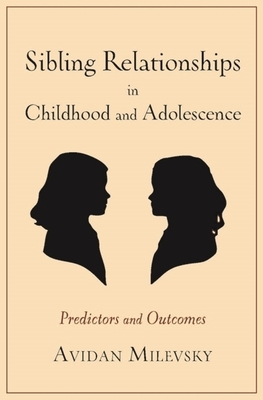 Sibling Relationships in Childhood and Adolescence: Predictors and Outcomes by Avidan Milevsky