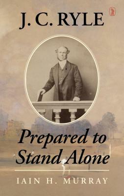 J.C. Ryle: Prepared to Stand Alone by Iain H. Murray