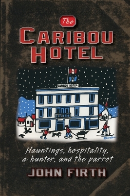 The Caribou Hotel: Hauntings, hospitality, a hunter and the parrot by John Firth