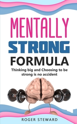 Mentally Strong Formula: Thinking big and Choosing to be strong is no accident by Roger Steward