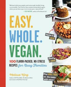 Easy. Whole. Vegan.: 100 Flavor-Packed, No-Stress Recipes for Busy Families by Melissa King