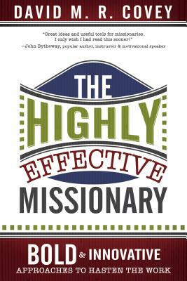 The Highly Effective Missionary: Bold & Innovative Approaches to Hasten the Work by David M. R. Covey