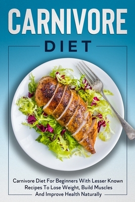 Carnivore Diet: Carnivore Diet For Beginners With Lesser Known Recipes To Lose Weight, Build Muscles And Improve Health Naturally by Bill Clark
