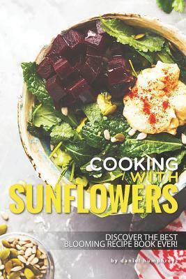 Cooking with Sunflowers: Discover the Best Blooming Recipe Book Ever! by Daniel Humphreys
